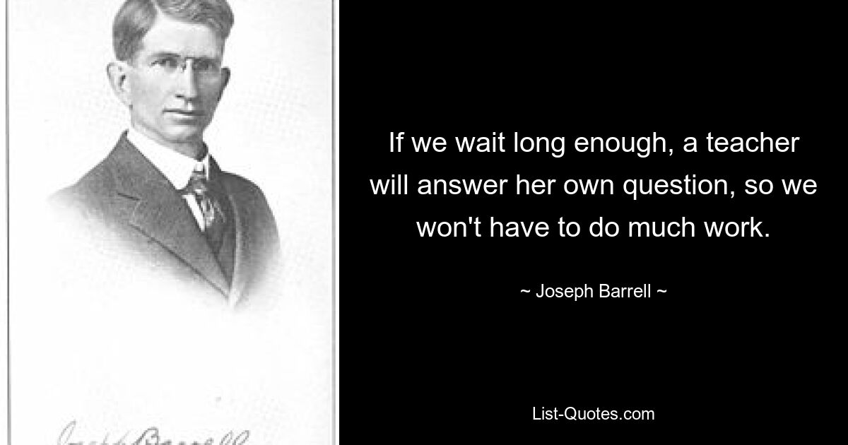 If we wait long enough, a teacher will answer her own question, so we won't have to do much work. — © Joseph Barrell