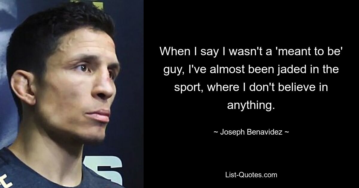 When I say I wasn't a 'meant to be' guy, I've almost been jaded in the sport, where I don't believe in anything. — © Joseph Benavidez