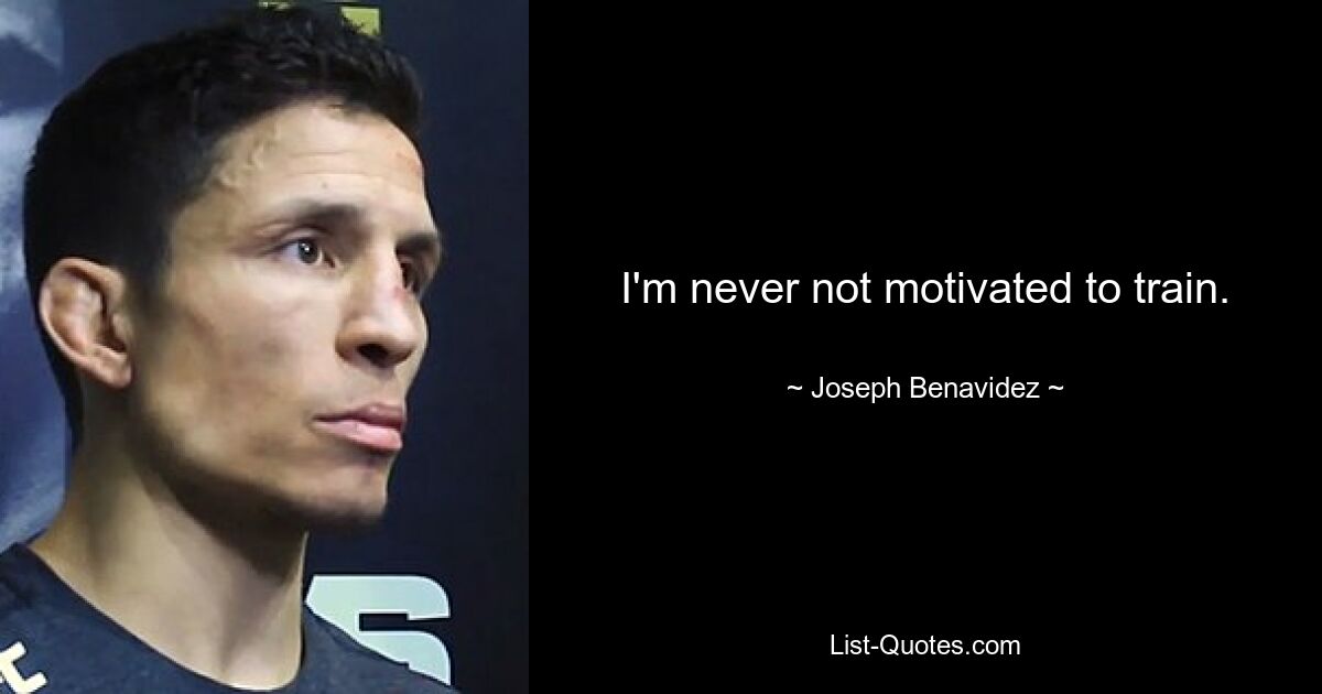 I'm never not motivated to train. — © Joseph Benavidez