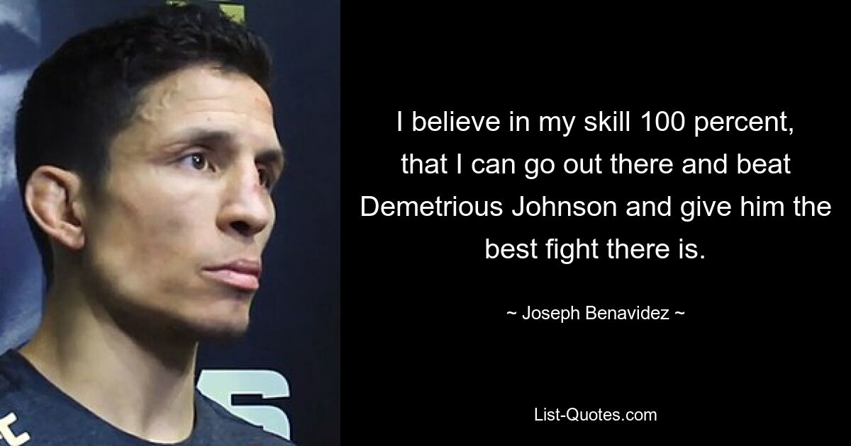 I believe in my skill 100 percent, that I can go out there and beat Demetrious Johnson and give him the best fight there is. — © Joseph Benavidez