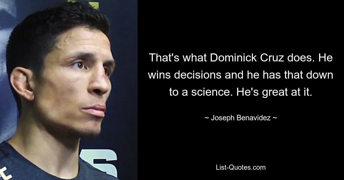 That's what Dominick Cruz does. He wins decisions and he has that down to a science. He's great at it. — © Joseph Benavidez