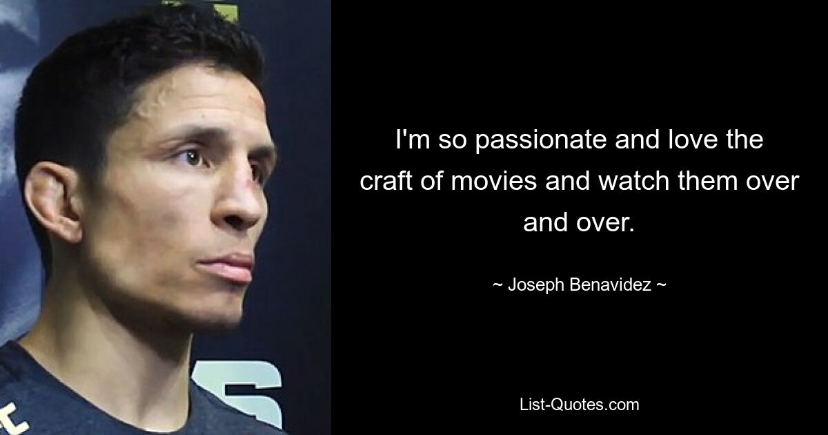 I'm so passionate and love the craft of movies and watch them over and over. — © Joseph Benavidez