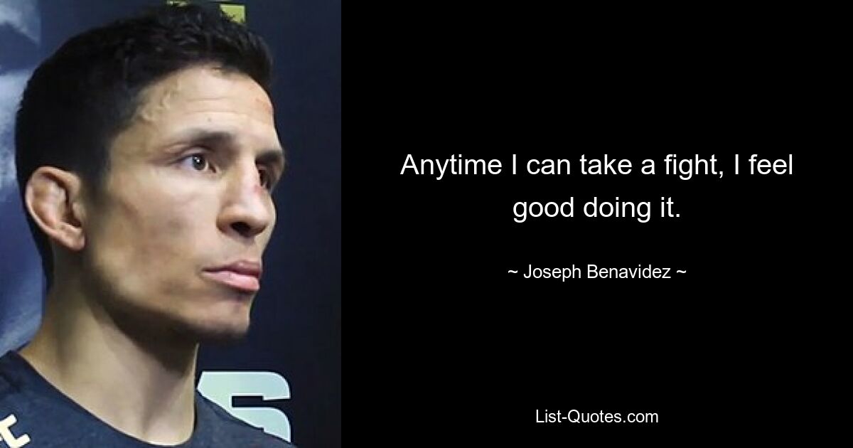 Anytime I can take a fight, I feel good doing it. — © Joseph Benavidez