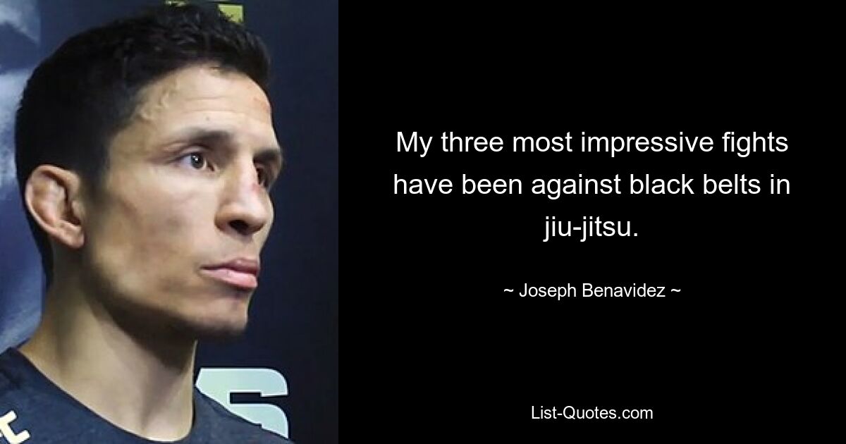 My three most impressive fights have been against black belts in jiu-jitsu. — © Joseph Benavidez