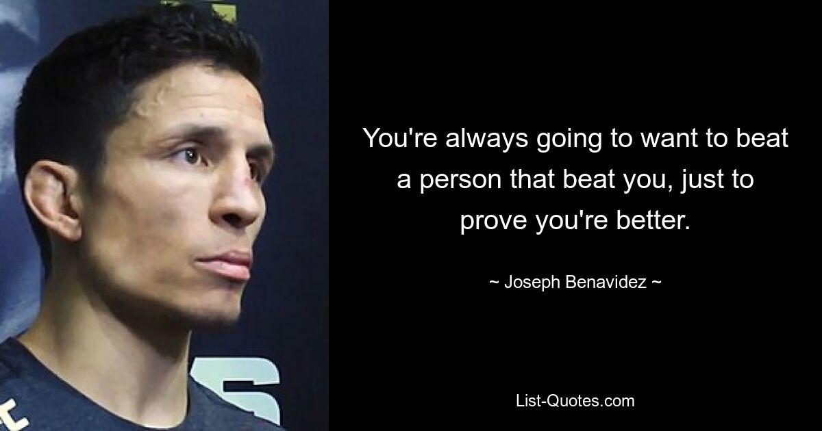 You're always going to want to beat a person that beat you, just to prove you're better. — © Joseph Benavidez