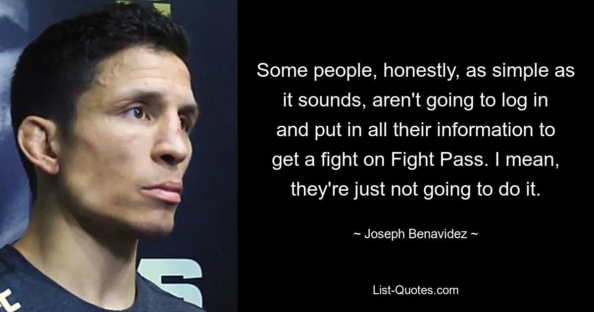 Some people, honestly, as simple as it sounds, aren't going to log in and put in all their information to get a fight on Fight Pass. I mean, they're just not going to do it. — © Joseph Benavidez