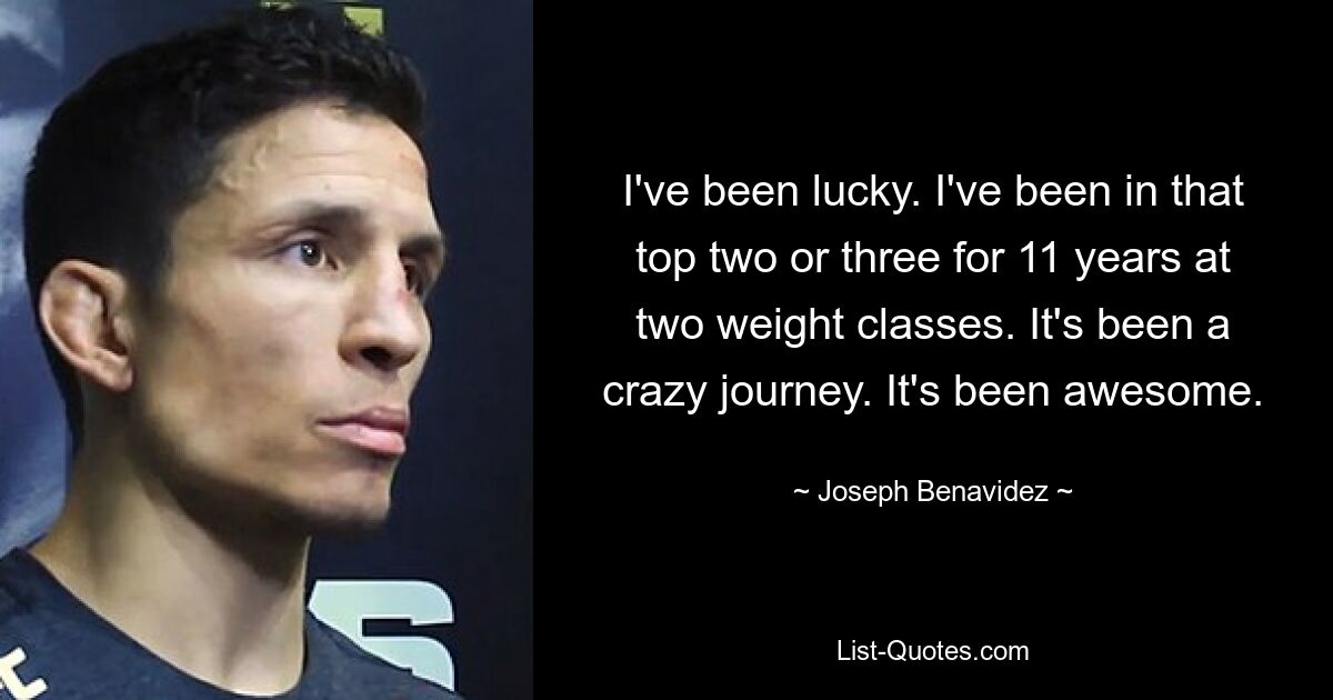 I've been lucky. I've been in that top two or three for 11 years at two weight classes. It's been a crazy journey. It's been awesome. — © Joseph Benavidez