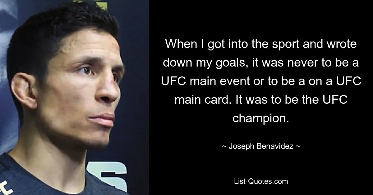 When I got into the sport and wrote down my goals, it was never to be a UFC main event or to be a on a UFC main card. It was to be the UFC champion. — © Joseph Benavidez