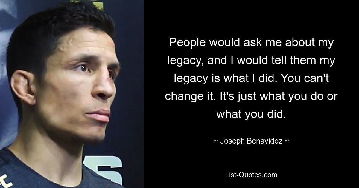 People would ask me about my legacy, and I would tell them my legacy is what I did. You can't change it. It's just what you do or what you did. — © Joseph Benavidez