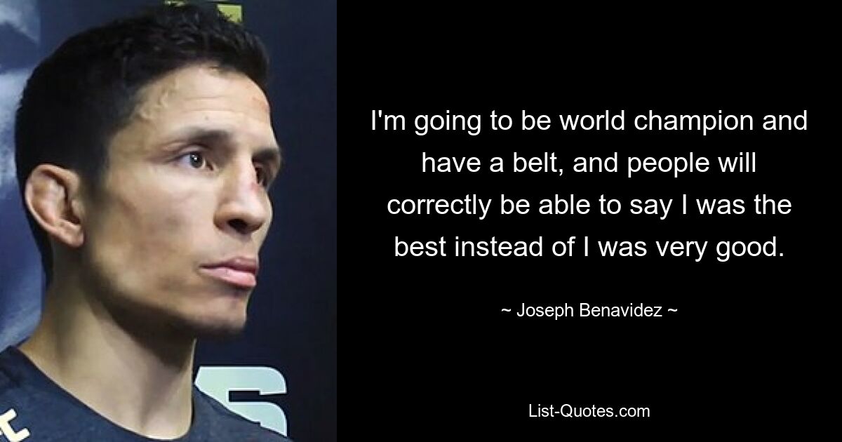 I'm going to be world champion and have a belt, and people will correctly be able to say I was the best instead of I was very good. — © Joseph Benavidez