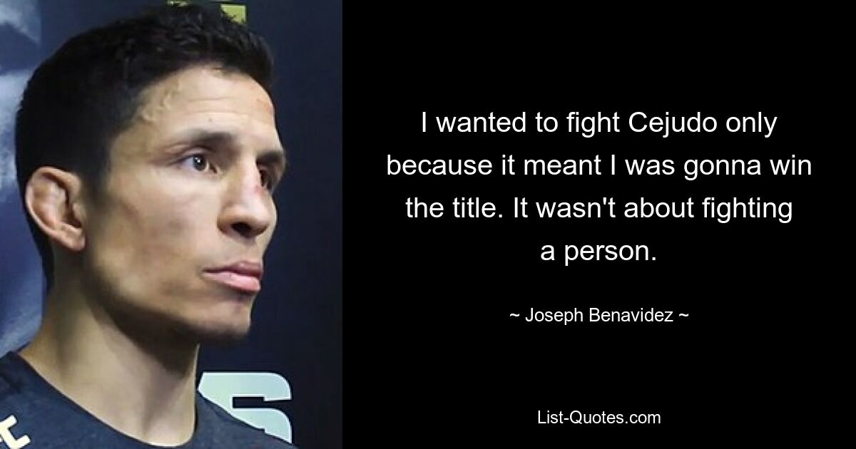 I wanted to fight Cejudo only because it meant I was gonna win the title. It wasn't about fighting a person. — © Joseph Benavidez