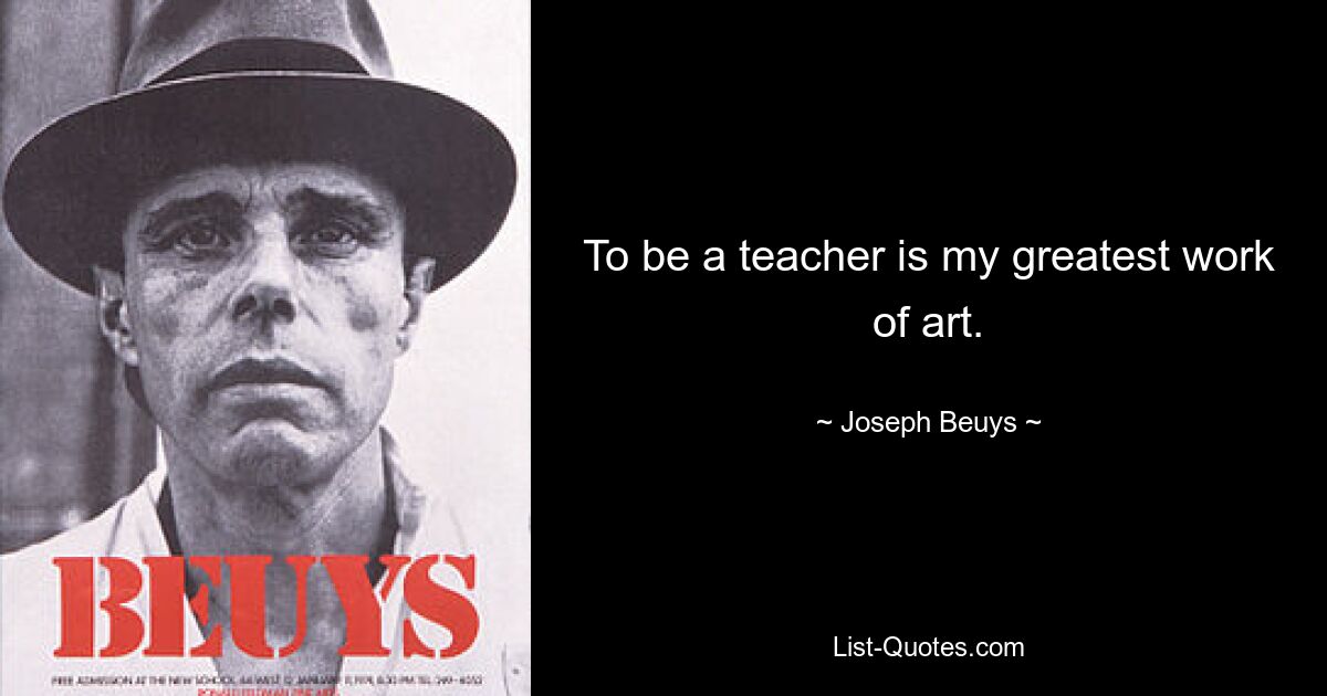 To be a teacher is my greatest work of art. — © Joseph Beuys