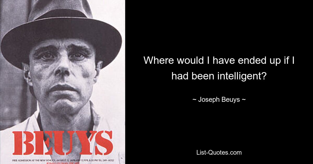 Where would I have ended up if I had been intelligent? — © Joseph Beuys