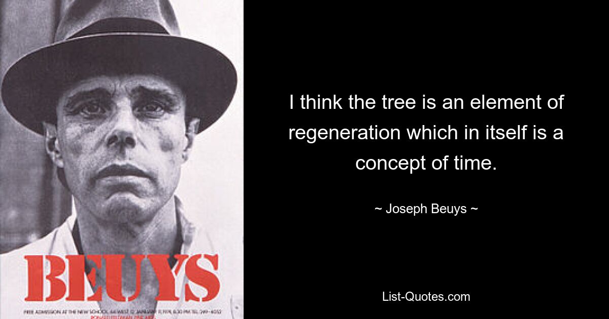 I think the tree is an element of regeneration which in itself is a concept of time. — © Joseph Beuys