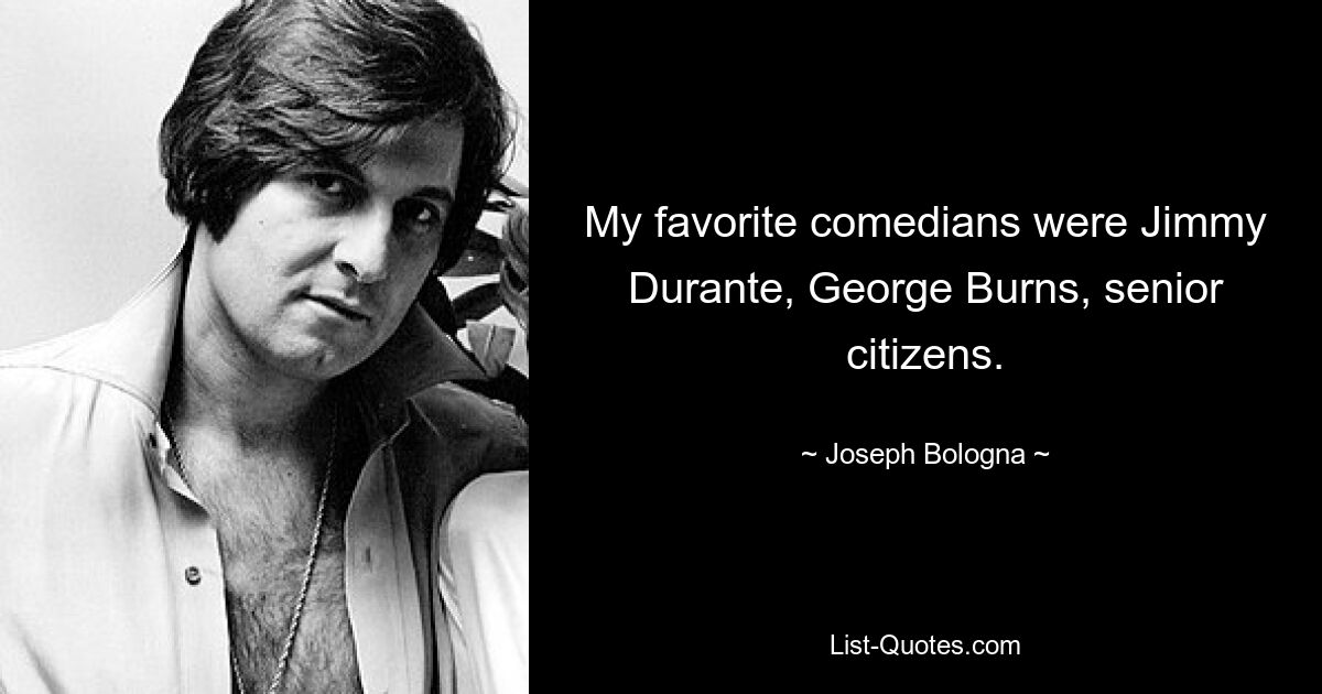 My favorite comedians were Jimmy Durante, George Burns, senior citizens. — © Joseph Bologna