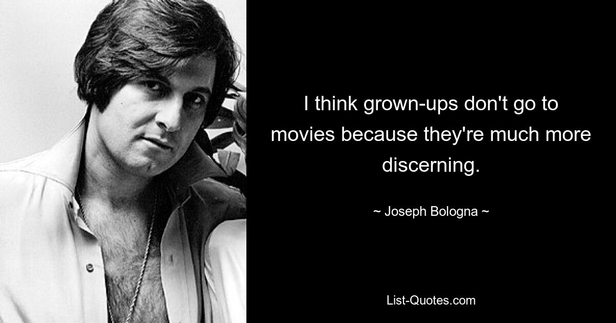 I think grown-ups don't go to movies because they're much more discerning. — © Joseph Bologna