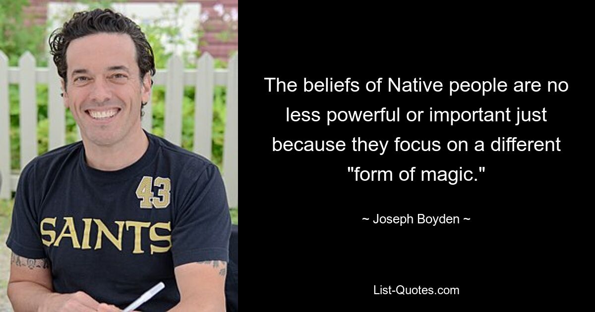 The beliefs of Native people are no less powerful or important just because they focus on a different "form of magic." — © Joseph Boyden