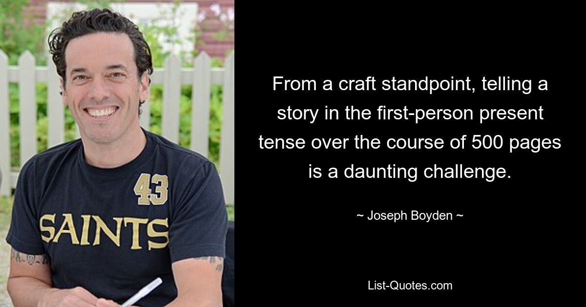 From a craft standpoint, telling a story in the first-person present tense over the course of 500 pages is a daunting challenge. — © Joseph Boyden