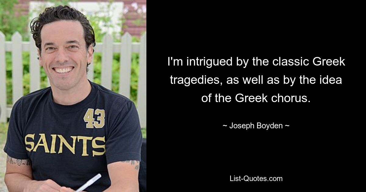 I'm intrigued by the classic Greek tragedies, as well as by the idea of the Greek chorus. — © Joseph Boyden