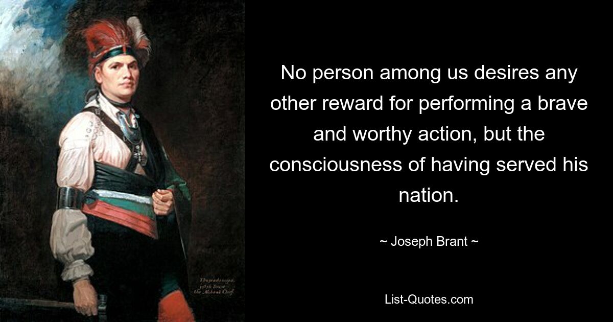 No person among us desires any other reward for performing a brave and worthy action, but the consciousness of having served his nation. — © Joseph Brant