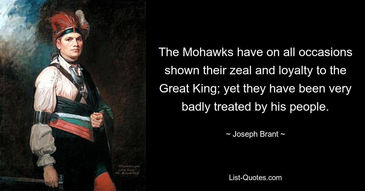 The Mohawks have on all occasions shown their zeal and loyalty to the Great King; yet they have been very badly treated by his people. — © Joseph Brant