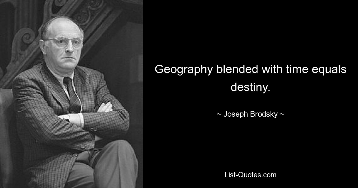 Geography blended with time equals destiny. — © Joseph Brodsky