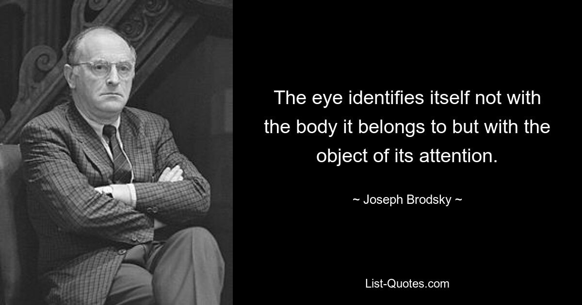 The eye identifies itself not with the body it belongs to but with the object of its attention. — © Joseph Brodsky