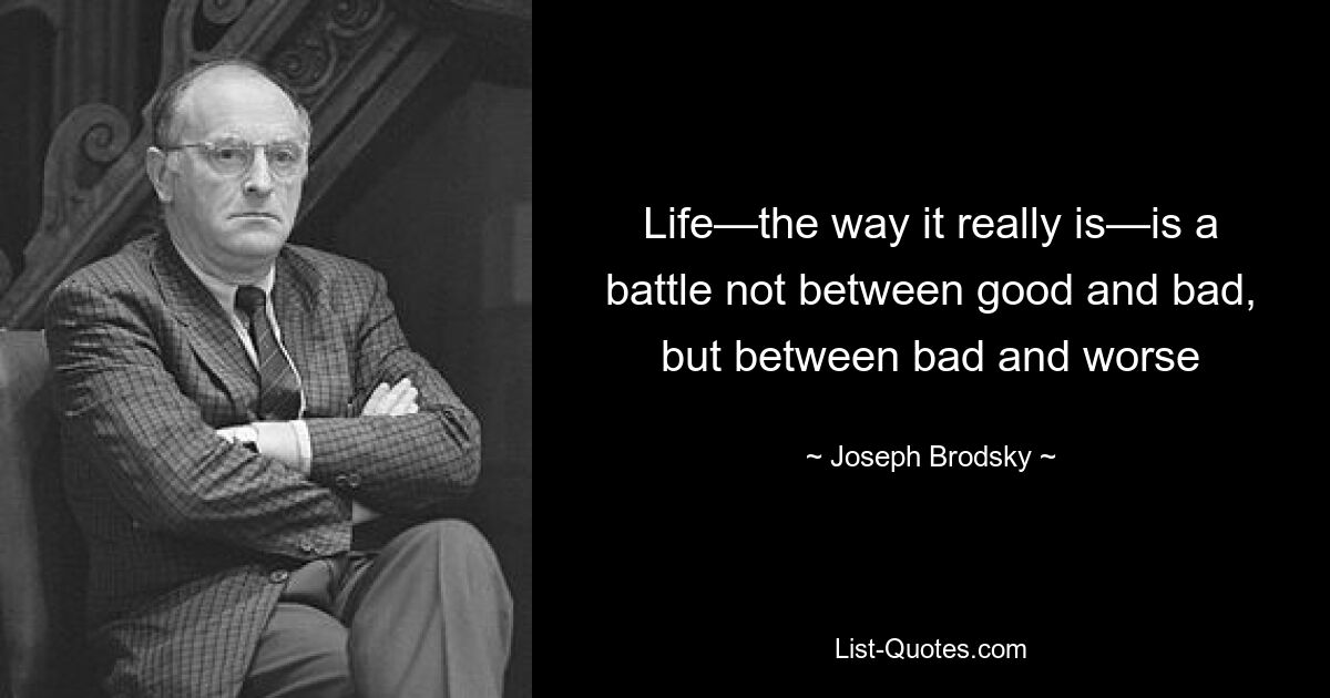 Life—the way it really is—is a battle not between good and bad, but between bad and worse — © Joseph Brodsky