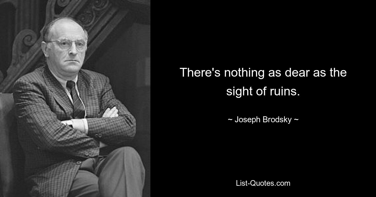 There's nothing as dear as the sight of ruins. — © Joseph Brodsky