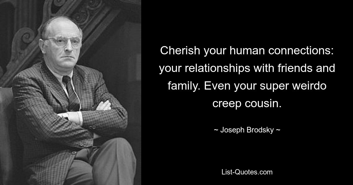 Cherish your human connections: your relationships with friends and family. Even your super weirdo creep cousin. — © Joseph Brodsky