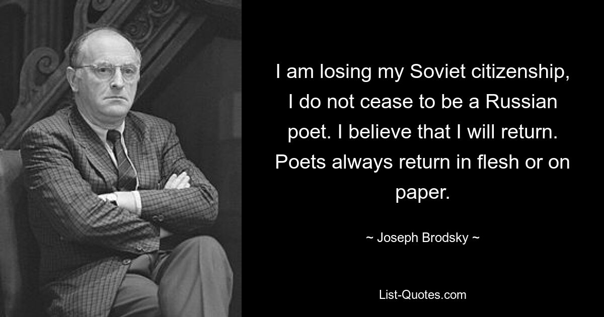 I am losing my Soviet citizenship, I do not cease to be a Russian poet. I believe that I will return. Poets always return in flesh or on paper. — © Joseph Brodsky