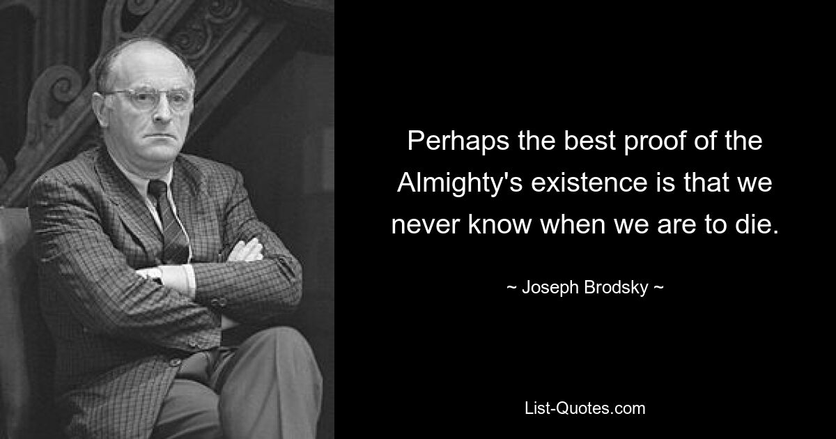 Perhaps the best proof of the Almighty's existence is that we never know when we are to die. — © Joseph Brodsky