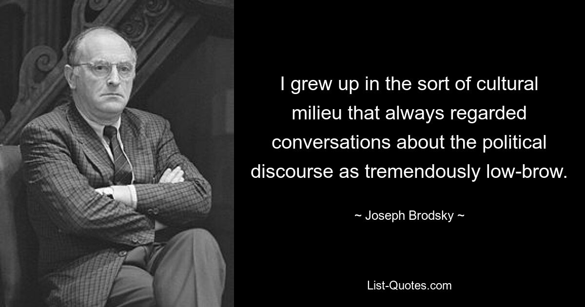 I grew up in the sort of cultural milieu that always regarded conversations about the political discourse as tremendously low-brow. — © Joseph Brodsky