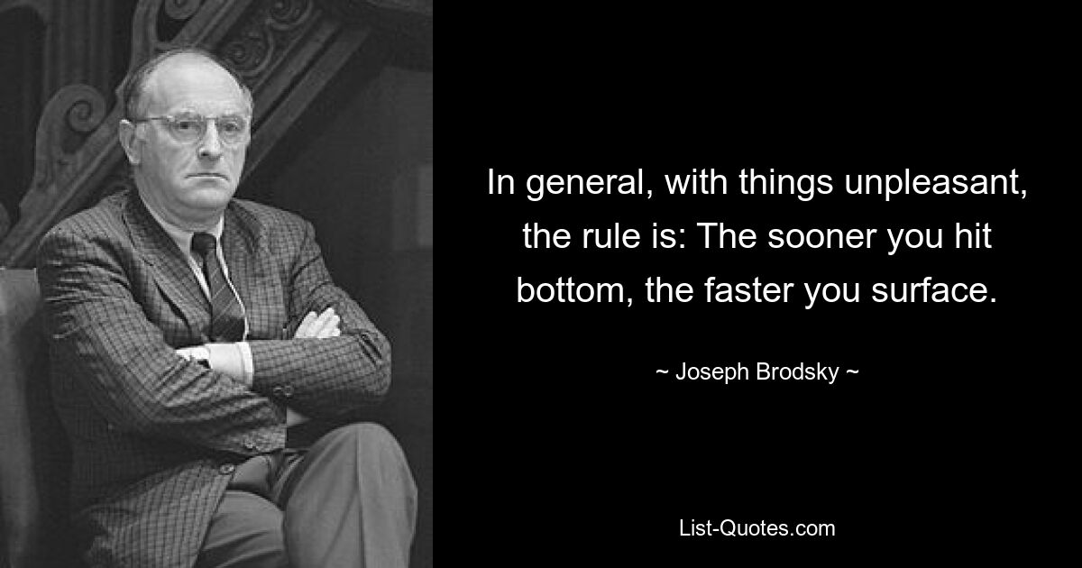 In general, with things unpleasant, the rule is: The sooner you hit bottom, the faster you surface. — © Joseph Brodsky