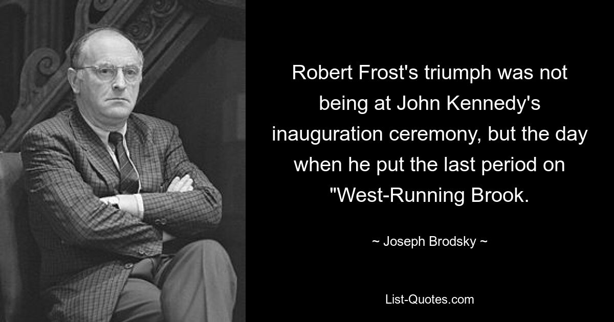 Robert Frost's triumph was not being at John Kennedy's inauguration ceremony, but the day when he put the last period on "West-Running Brook. — © Joseph Brodsky