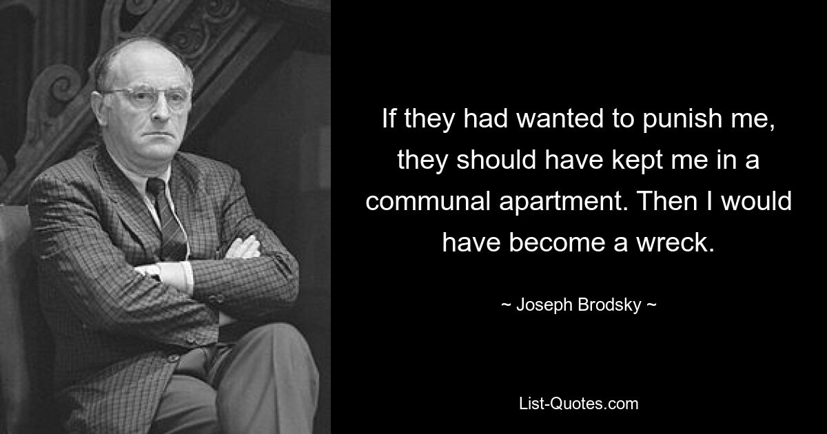 If they had wanted to punish me, they should have kept me in a communal apartment. Then I would have become a wreck. — © Joseph Brodsky