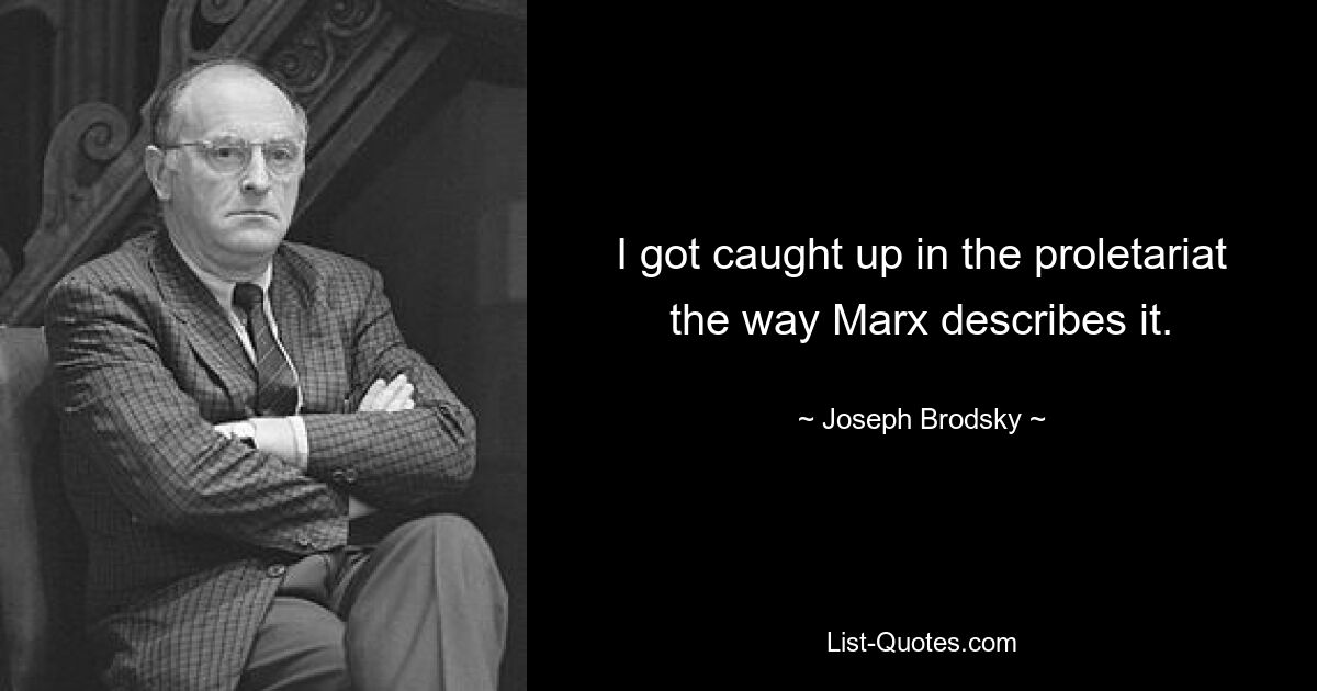 I got caught up in the proletariat the way Marx describes it. — © Joseph Brodsky