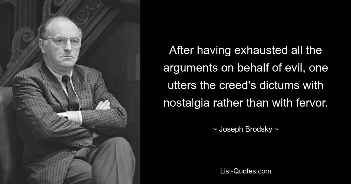 After having exhausted all the arguments on behalf of evil, one utters the creed's dictums with nostalgia rather than with fervor. — © Joseph Brodsky