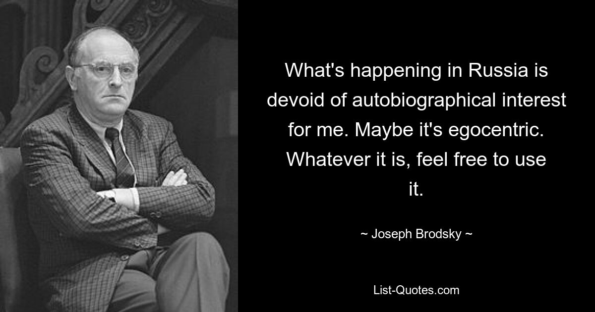 То, что происходит в России, для меня лишено автобиографического интереса. Возможно, это эгоцентрично. Что бы это ни было, не стесняйтесь использовать это. — © Иосиф Бродский