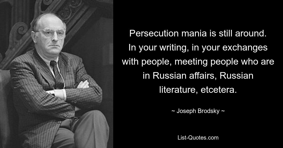 Persecution mania is still around. In your writing, in your exchanges with people, meeting people who are in Russian affairs, Russian literature, etcetera. — © Joseph Brodsky