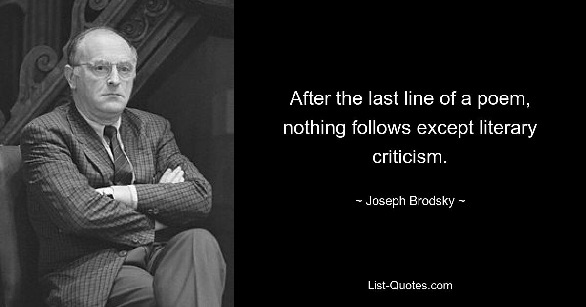 After the last line of a poem, nothing follows except literary criticism. — © Joseph Brodsky