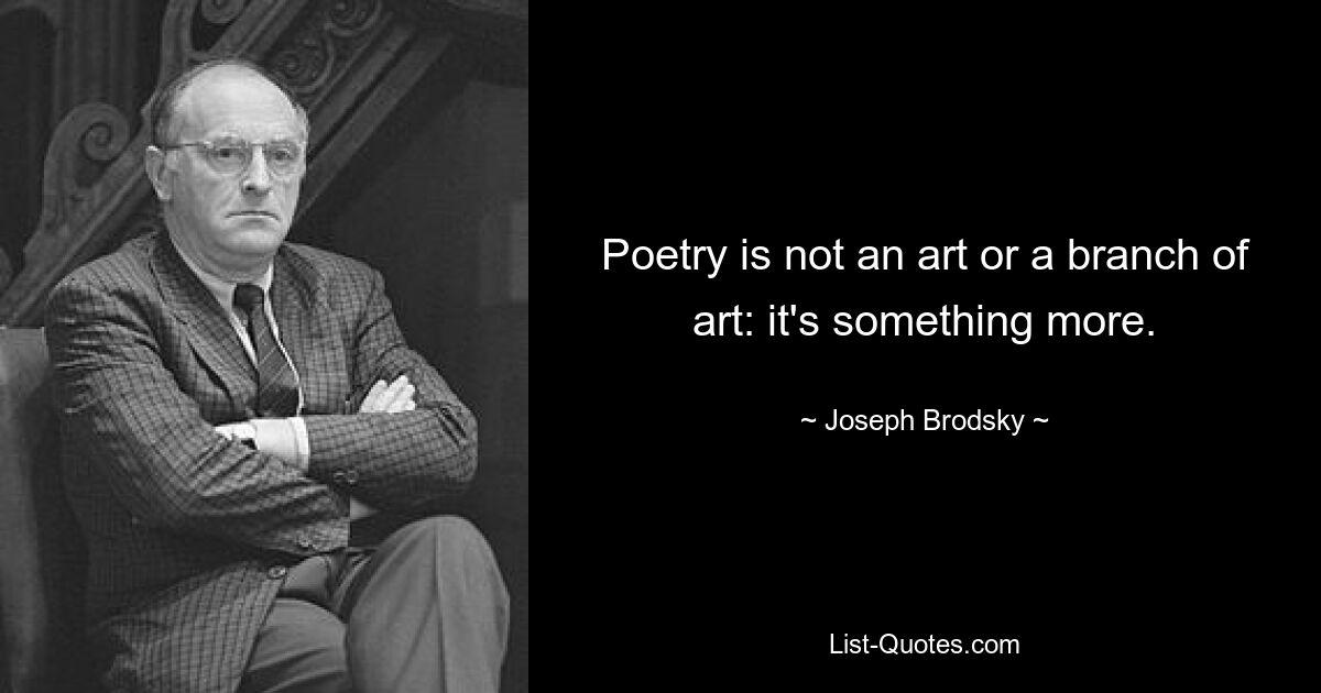 Poetry is not an art or a branch of art: it's something more. — © Joseph Brodsky