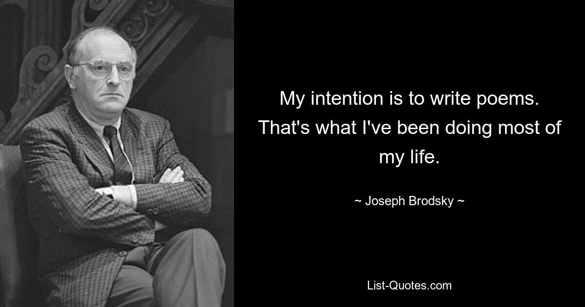 My intention is to write poems. That's what I've been doing most of my life. — © Joseph Brodsky