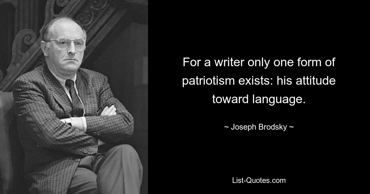 For a writer only one form of patriotism exists: his attitude toward language. — © Joseph Brodsky