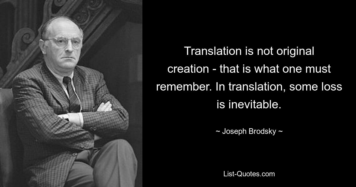 Translation is not original creation - that is what one must remember. In translation, some loss is inevitable. — © Joseph Brodsky