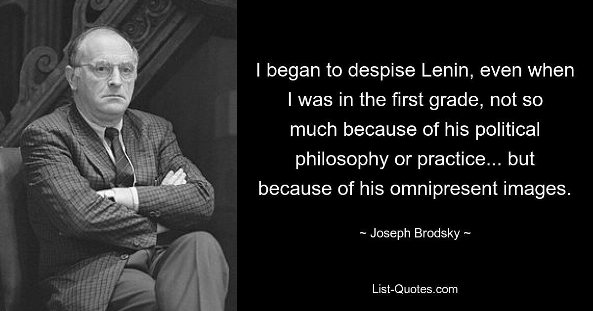 I began to despise Lenin, even when I was in the first grade, not so much because of his political philosophy or practice... but because of his omnipresent images. — © Joseph Brodsky