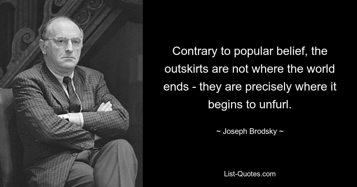 Contrary to popular belief, the outskirts are not where the world ends - they are precisely where it begins to unfurl. — © Joseph Brodsky