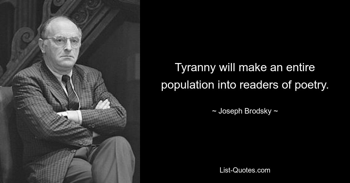 Tyranny will make an entire population into readers of poetry. — © Joseph Brodsky