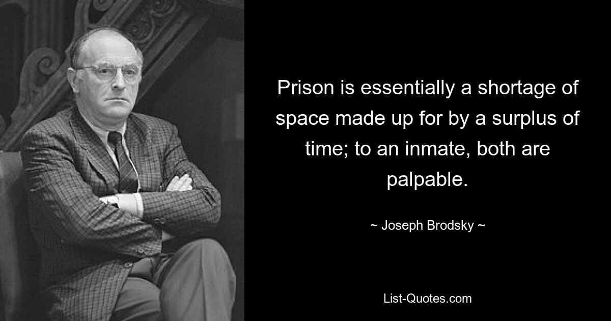 Das Gefängnis ist im Wesentlichen ein Raummangel, der durch einen Zeitüberschuss ausgeglichen wird; Für einen Insassen ist beides spürbar. — © Joseph Brodsky 