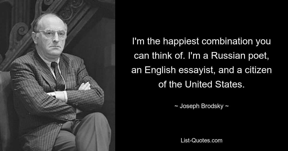 I'm the happiest combination you can think of. I'm a Russian poet, an English essayist, and a citizen of the United States. — © Joseph Brodsky